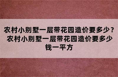 农村小别墅一层带花园造价要多少？ 农村小别墅一层带花园造价要多少钱一平方